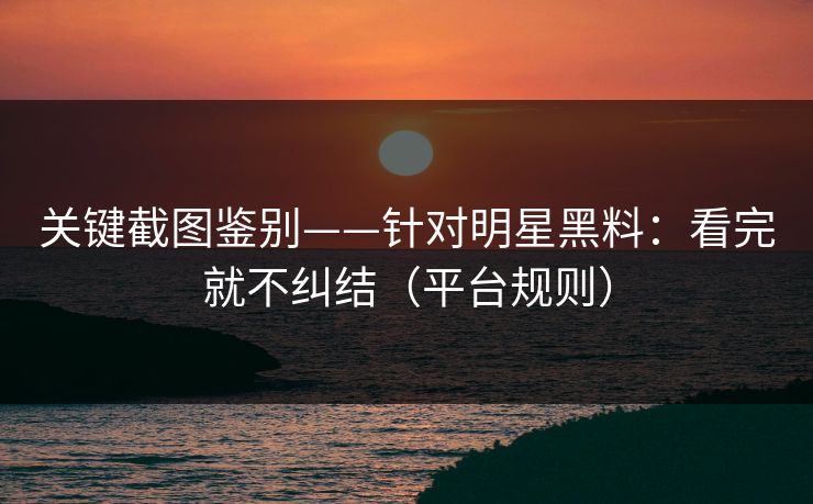 关键截图鉴别——针对明星黑料：看完就不纠结（平台规则）