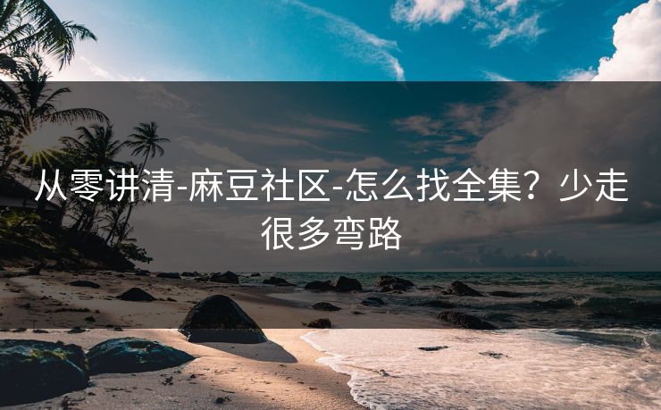 从零讲清-麻豆社区-怎么找全集？少走很多弯路