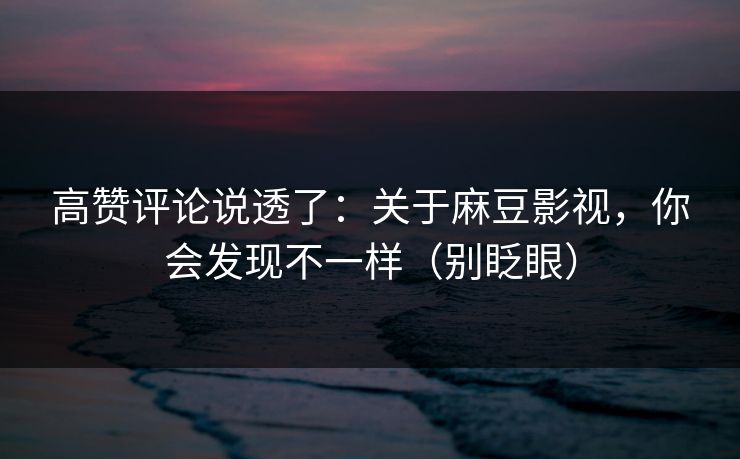 高赞评论说透了：关于麻豆影视，你会发现不一样（别眨眼）