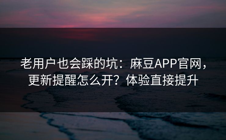 老用户也会踩的坑：麻豆APP官网，更新提醒怎么开？体验直接提升