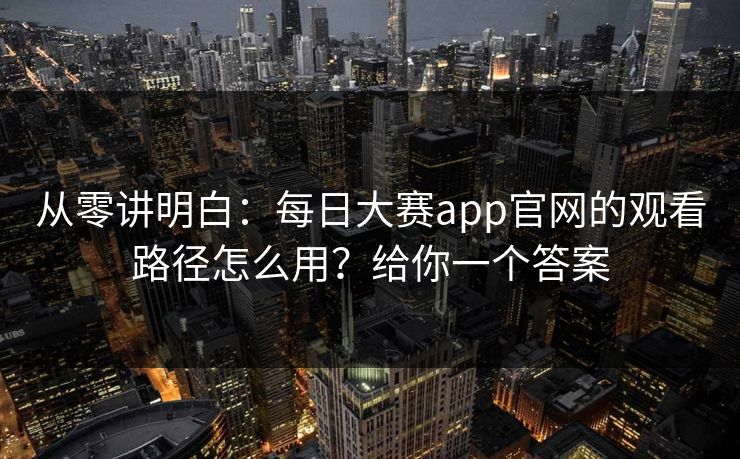 从零讲明白：每日大赛app官网的观看路径怎么用？给你一个答案