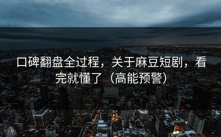 口碑翻盘全过程，关于麻豆短剧，看完就懂了（高能预警）