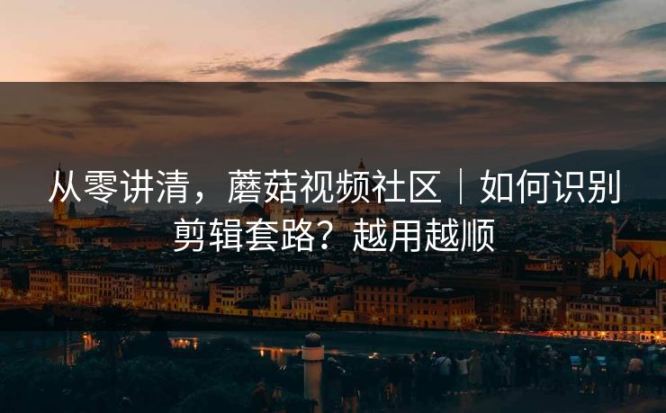 从零讲清，蘑菇视频社区｜如何识别剪辑套路？越用越顺