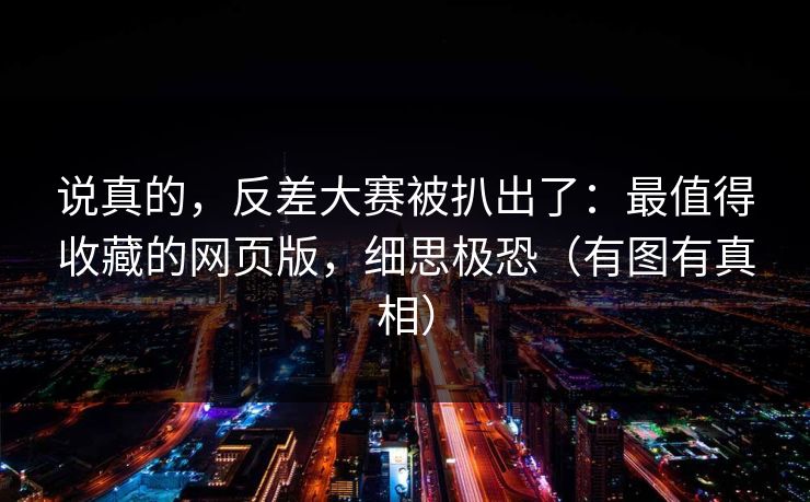 说真的，反差大赛被扒出了：最值得收藏的网页版，细思极恐（有图有真相）