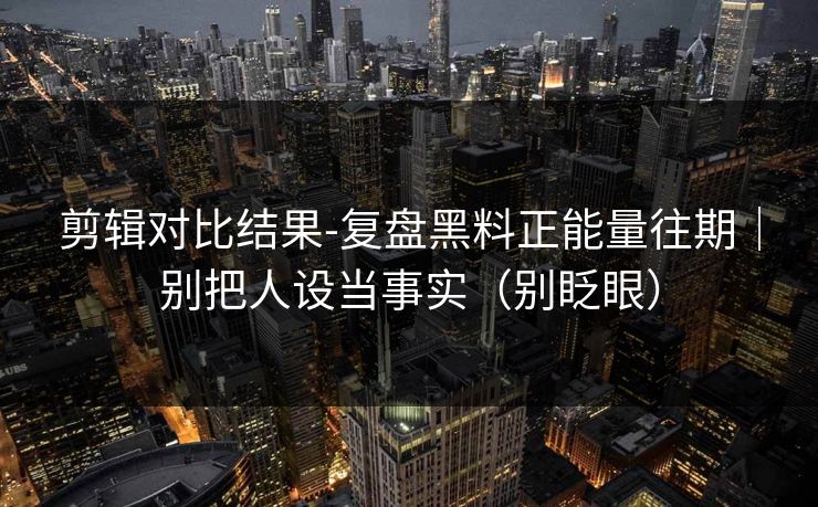 剪辑对比结果-复盘黑料正能量往期｜别把人设当事实（别眨眼）