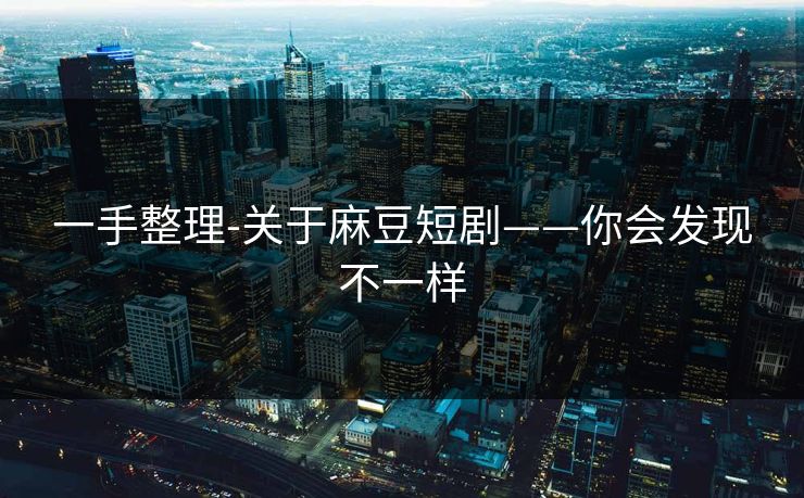 一手整理-关于麻豆短剧——你会发现不一样