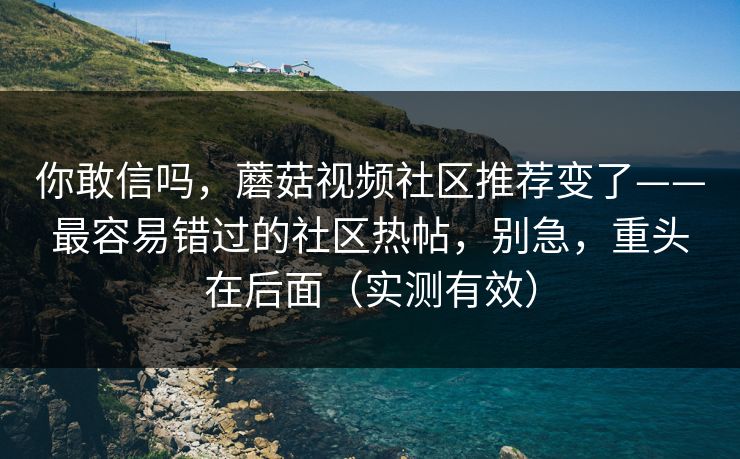 你敢信吗，蘑菇视频社区推荐变了——最容易错过的社区热帖，别急，重头在后面（实测有效）