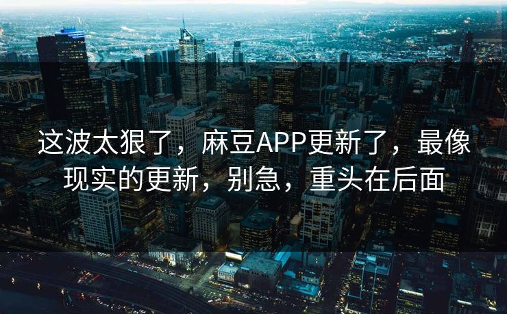 这波太狠了，麻豆APP更新了，最像现实的更新，别急，重头在后面