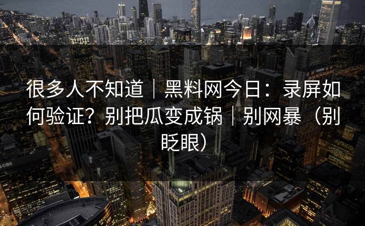 很多人不知道｜黑料网今日：录屏如何验证？别把瓜变成锅｜别网暴（别眨眼）