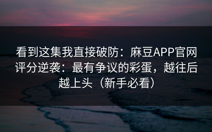 看到这集我直接破防：麻豆APP官网评分逆袭：最有争议的彩蛋，越往后越上头（新手必看）