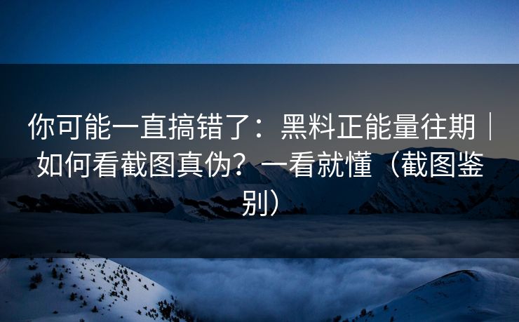 你可能一直搞错了：黑料正能量往期｜如何看截图真伪？一看就懂（截图鉴别）