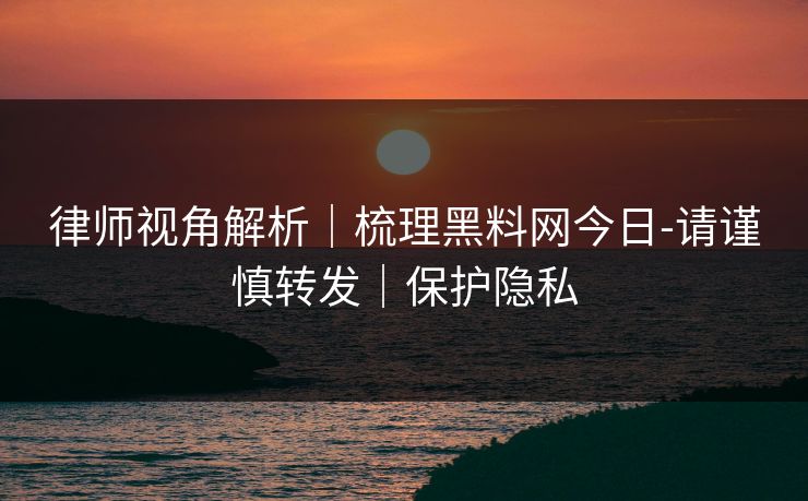 律师视角解析｜梳理黑料网今日-请谨慎转发｜保护隐私