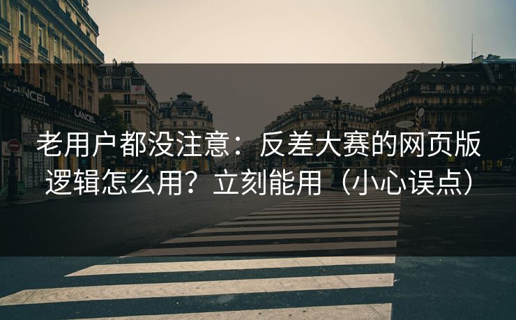 老用户都没注意：反差大赛的网页版逻辑怎么用？立刻能用（小心误点）