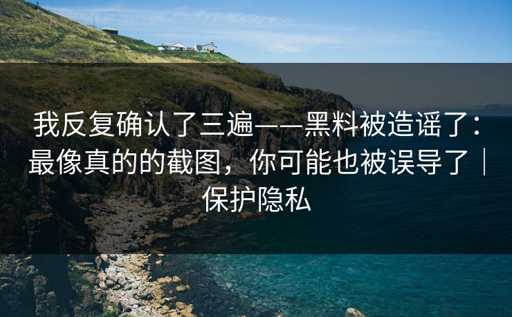 我反复确认了三遍——黑料被造谣了：最像真的的截图，你可能也被误导了｜保护隐私