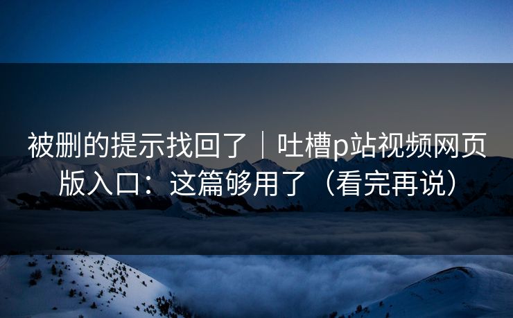 被删的提示找回了｜吐槽p站视频网页版入口：这篇够用了（看完再说）
