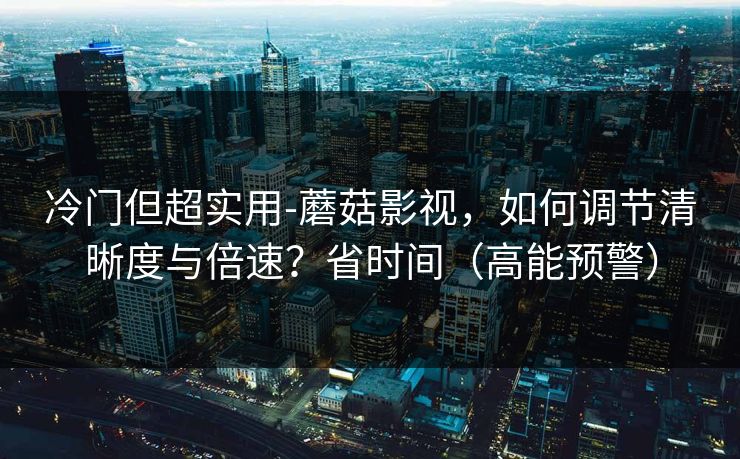 冷门但超实用-蘑菇影视，如何调节清晰度与倍速？省时间（高能预警）