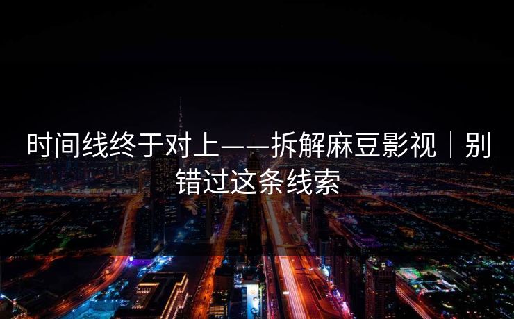 时间线终于对上——拆解麻豆影视｜别错过这条线索