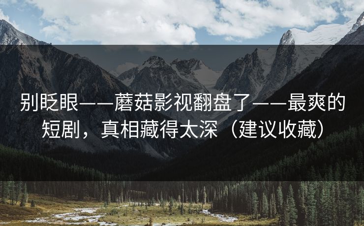 别眨眼——蘑菇影视翻盘了——最爽的短剧，真相藏得太深（建议收藏）