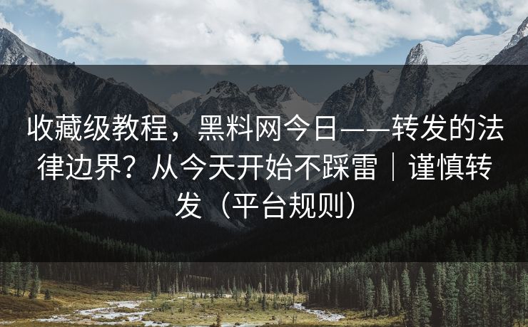 收藏级教程,黑料网今日——转发的法律边界?从今天开始不踩雷|谨慎转发(平台规则) 收藏级教程,黑料网今日——转发的法律边界?从今天开始不踩雷|谨慎转发(平台规则)