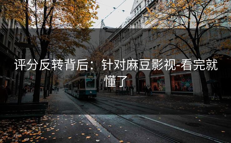评分反转背后:针对麻豆影视-看完就懂了 评分反转背后:针对麻豆影视-看完就懂了