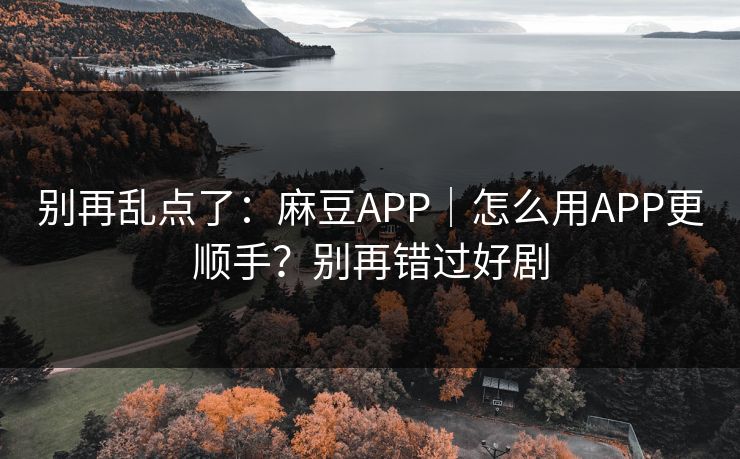 别再乱点了:麻豆APP|怎么用APP更顺手?别再错过好剧 别再乱点了:麻豆APP|怎么用APP更顺手?别再错过好剧