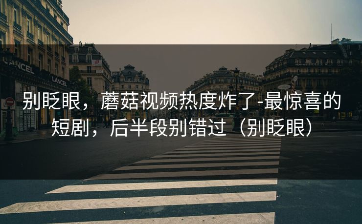 别眨眼,蘑菇视频热度炸了-最惊喜的短剧,后半段别错过(别眨眼) 别眨眼,蘑菇视频热度炸了-最惊喜的短剧,后半段别错过(别眨眼)