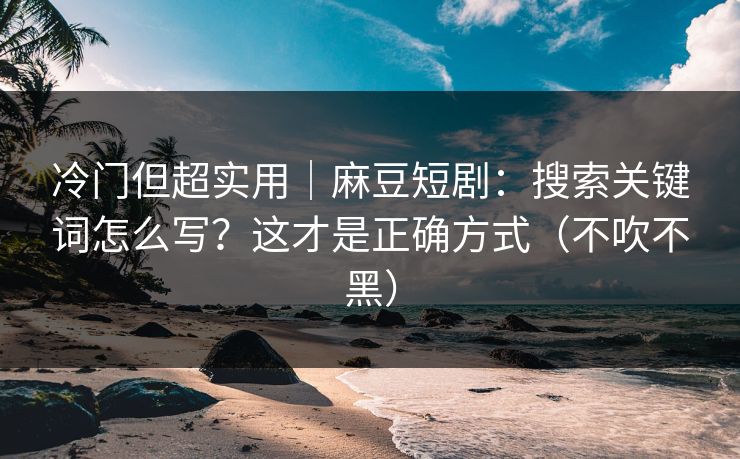 冷门但超实用｜麻豆短剧：搜索关键词怎么写？这才是正确方式（不吹不黑）