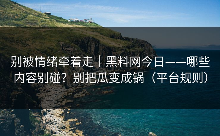 别被情绪牵着走｜黑料网今日——哪些内容别碰？别把瓜变成锅（平台规则）