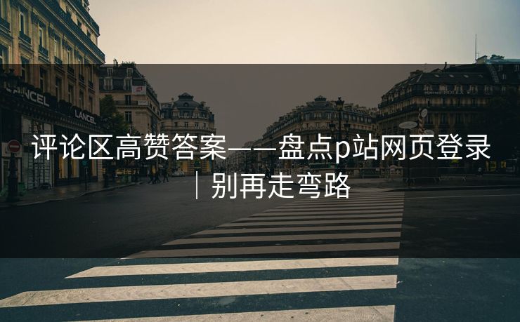 评论区高赞答案——盘点p站网页登录｜别再走弯路