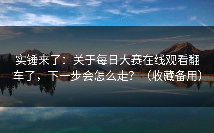 实锤来了:关于每日大赛在线观看翻车了,下一步会怎么走?(收藏备用) 实锤来了:关于每日大赛在线观看翻车了,下一步会怎么走?(收藏备用)