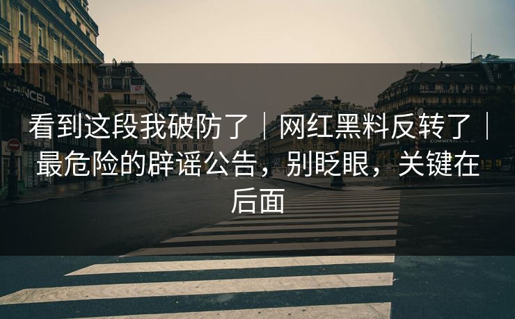 看到这段我破防了｜网红黑料反转了｜最危险的辟谣公告，别眨眼，关键在后面