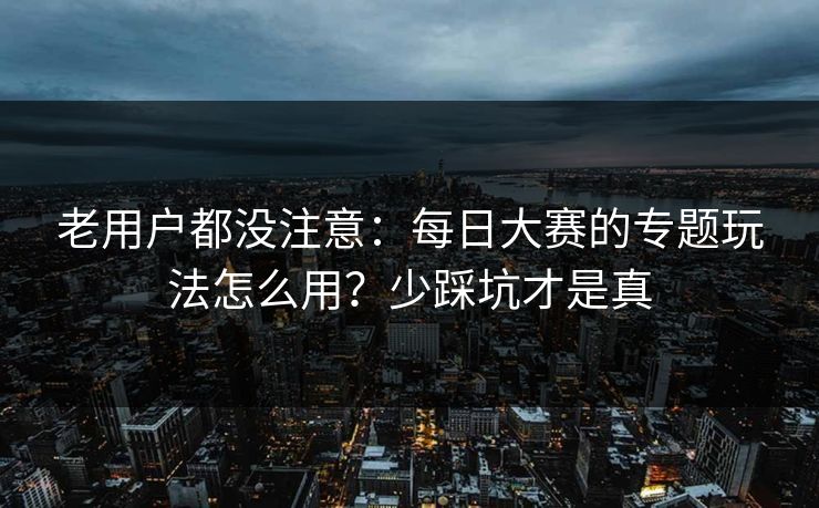 老用户都没注意：每日大赛的专题玩法怎么用？少踩坑才是真