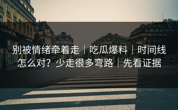 别被情绪牵着走｜吃瓜爆料｜时间线怎么对？少走很多弯路｜先看证据