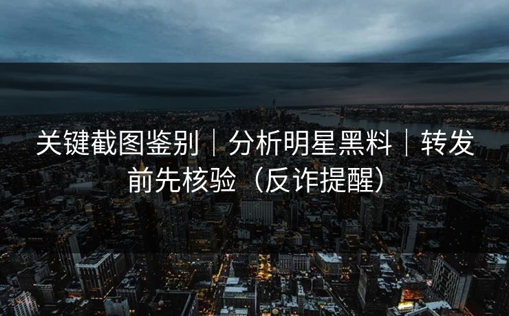 关键截图鉴别｜分析明星黑料｜转发前先核验（反诈提醒）