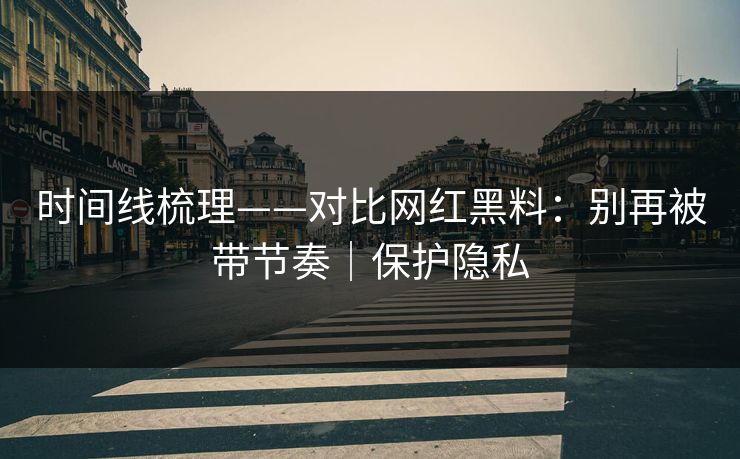 时间线梳理——对比网红黑料：别再被带节奏｜保护隐私