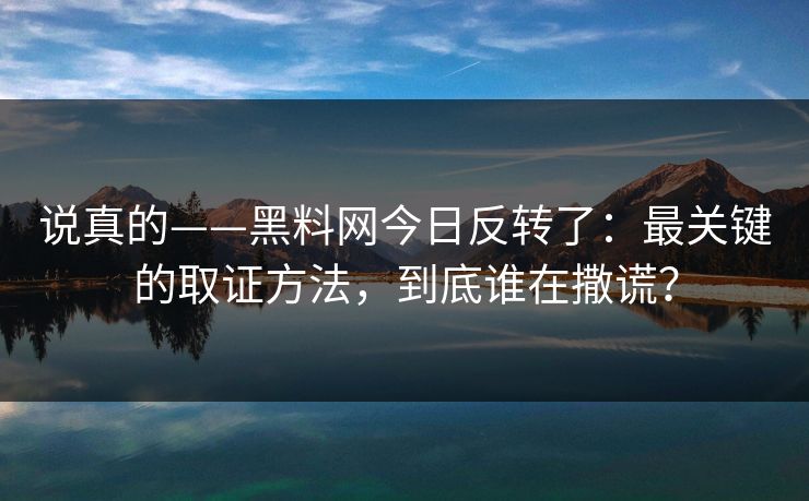 说真的——黑料网今日反转了：最关键的取证方法，到底谁在撒谎？