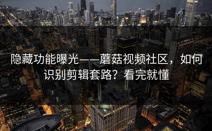 隐藏功能曝光——蘑菇视频社区,如何识别剪辑套路?看完就懂 隐藏功能曝光——蘑菇视频社区,如何识别剪辑套路?看完就懂