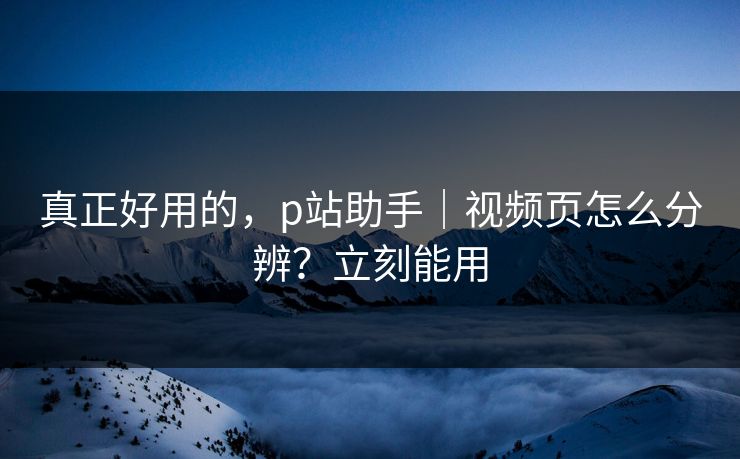 真正好用的，p站助手｜视频页怎么分辨？立刻能用