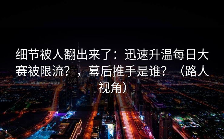 细节被人翻出来了:迅速升温每日大赛被限流?,幕后推手是谁?(路人视角) 细节被人翻出来了:迅速升温每日大赛被限流?,幕后推手是谁?(路人视角)