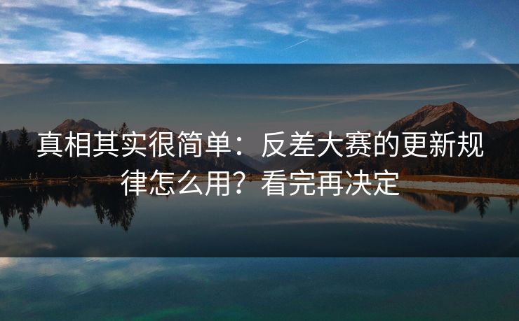 真相其实很简单:反差大赛的更新规律怎么用?看完再决定 真相其实很简单:反差大赛的更新规律怎么用?看完再决定