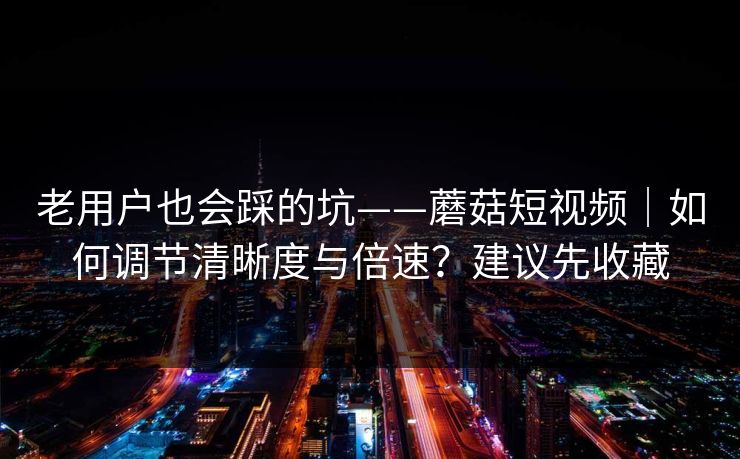 老用户也会踩的坑——蘑菇短视频|如何调节清晰度与倍速?建议先收藏 老用户也会踩的坑——蘑菇短视频|如何调节清晰度与倍速?建议先收藏