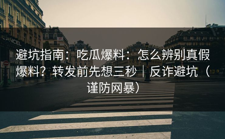 避坑指南：吃瓜爆料：怎么辨别真假爆料？转发前先想三秒｜反诈避坑（谨防网暴）