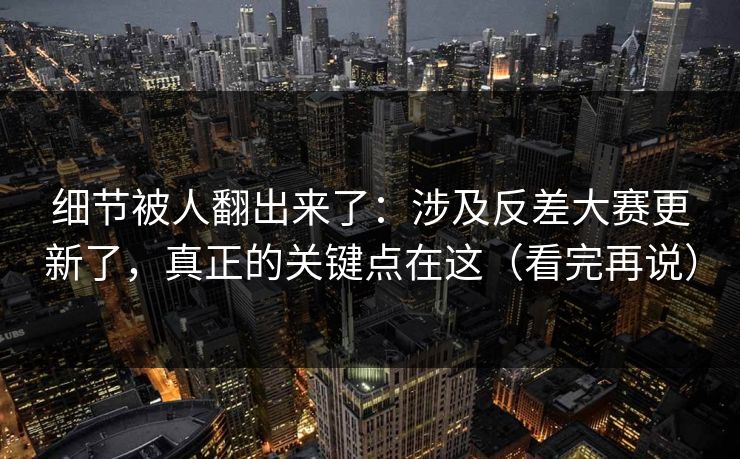 细节被人翻出来了:涉及反差大赛更新了,真正的关键点在这(看完再说) 细节被人翻出来了:涉及反差大赛更新了,真正的关键点在这(看完再说)