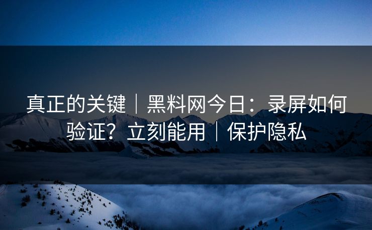 真正的关键|黑料网今日:录屏如何验证?立刻能用|保护隐私 真正的关键|黑料网今日:录屏如何验证?立刻能用|保护隐私
