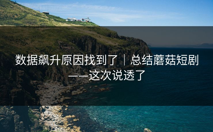 数据飙升原因找到了|总结蘑菇短剧——这次说透了 数据飙升原因找到了|总结蘑菇短剧——这次说透了