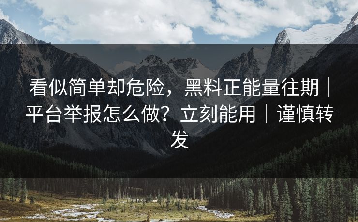 看似简单却危险,黑料正能量往期|平台举报怎么做?立刻能用|谨慎转发 看似简单却危险,黑料正能量往期|平台举报怎么做?立刻能用|谨慎转发