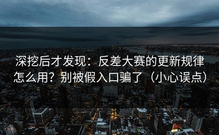 深挖后才发现:反差大赛的更新规律怎么用?别被假入口骗了(小心误点) 深挖后才发现:反差大赛的更新规律怎么用?别被假入口骗了(小心误点)