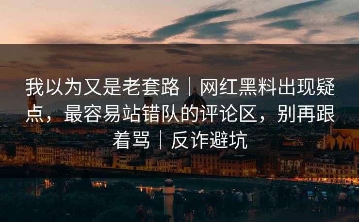我以为又是老套路｜网红黑料出现疑点，最容易站错队的评论区，别再跟着骂｜反诈避坑