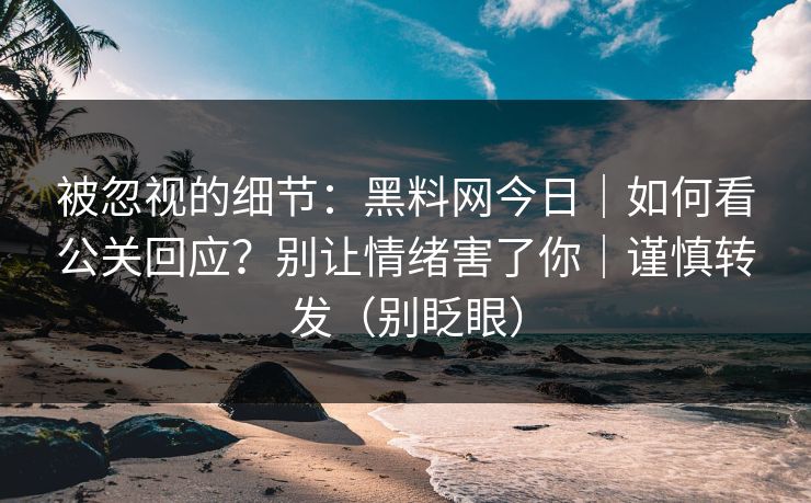 被忽视的细节：黑料网今日｜如何看公关回应？别让情绪害了你｜谨慎转发（别眨眼）