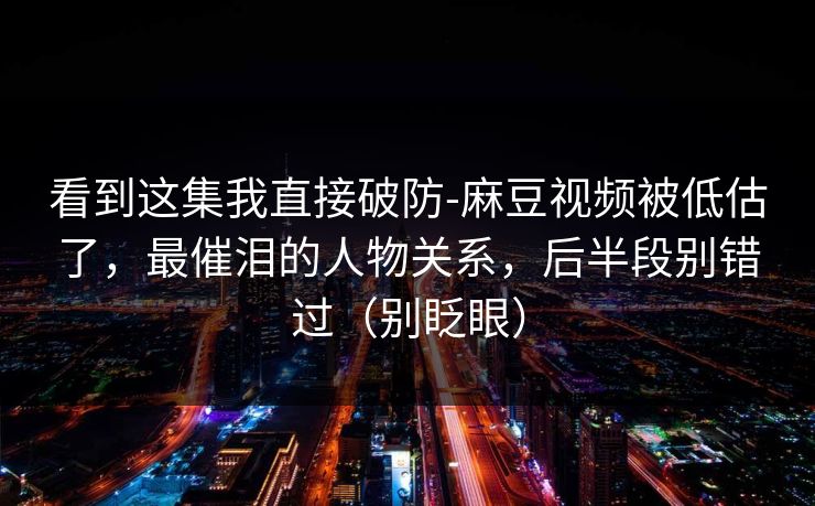 看到这集我直接破防-麻豆视频被低估了,最催泪的人物关系,后半段别错过(别眨眼) 看到这集我直接破防-麻豆视频被低估了,最催泪的人物关系,后半段别错过(别眨眼)